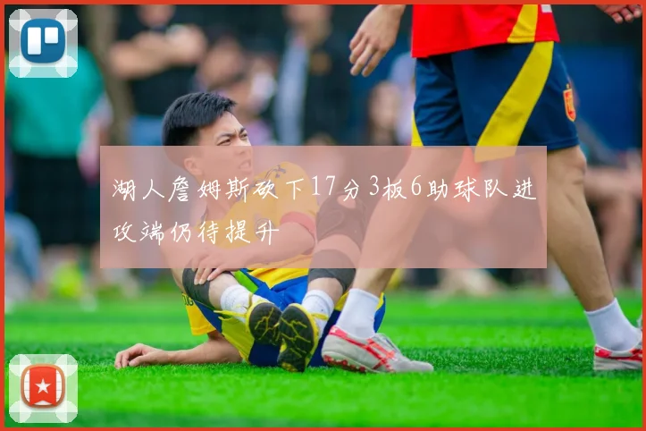 湖人詹姆斯砍下17分3板6助球队进攻端仍待提升