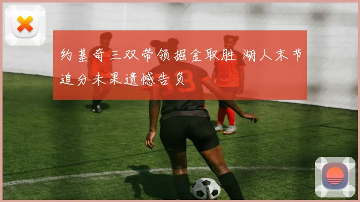 约基奇三双带领掘金取胜 湖人末节追分未果遗憾告负