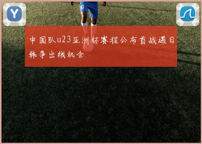 中国队u23亚洲杯赛程公布首战遇日韩争出线机会