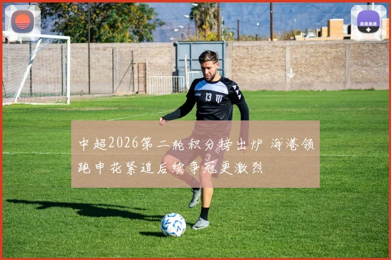 中超2026第二轮积分榜出炉 海港领跑申花紧追后续争冠更激烈