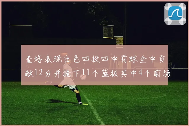 奎塔表现出色四投四中罚球全中贡献12分并抢下11个篮板其中4个前场板