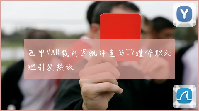 西甲VAR裁判因批评皇马TV遭停职处理引发热议