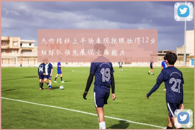 杰伦格林上半场表现抢眼独得12分助球队领先展现全面能力