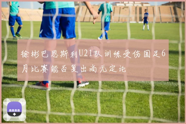 徐彬巴恩斯利U21队训练受伤国足6月比赛能否复出尚无定论