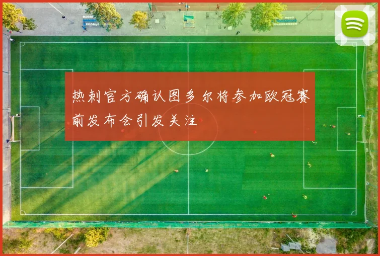 热刺官方确认图多尔将参加欧冠赛前发布会引发关注