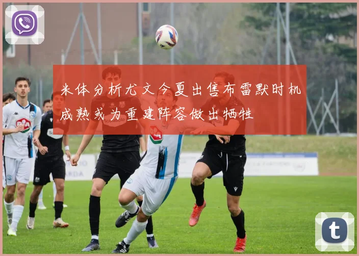 米体分析尤文今夏出售布雷默时机成熟或为重建阵容做出牺牲