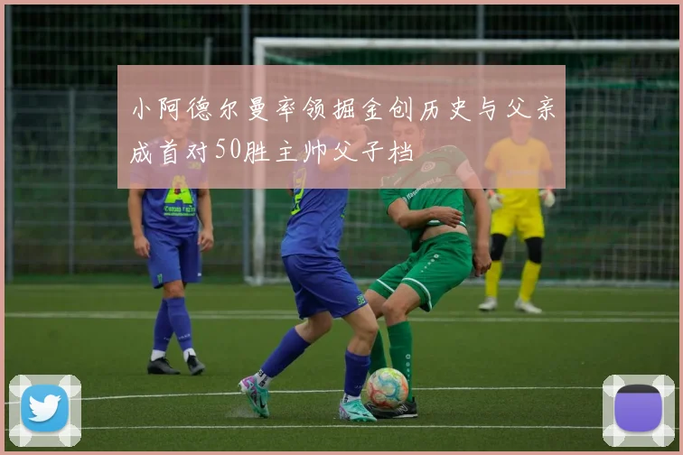 小阿德尔曼率领掘金创历史与父亲成首对50胜主帅父子档