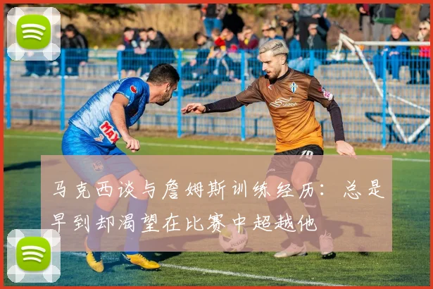 马克西谈与詹姆斯训练经历：总是早到却渴望在比赛中超越他