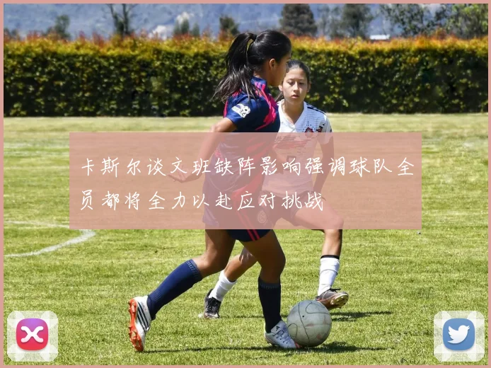 卡斯尔谈文班缺阵影响强调球队全员都将全力以赴应对挑战