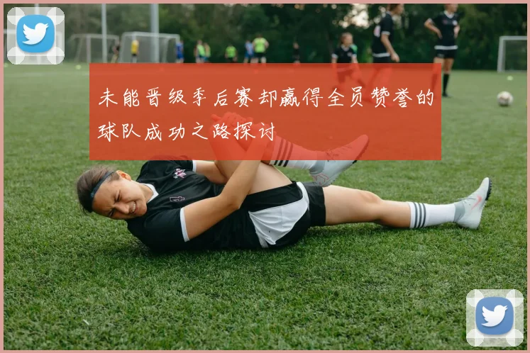 未能晋级季后赛却赢得全员赞誉的球队成功之路探讨