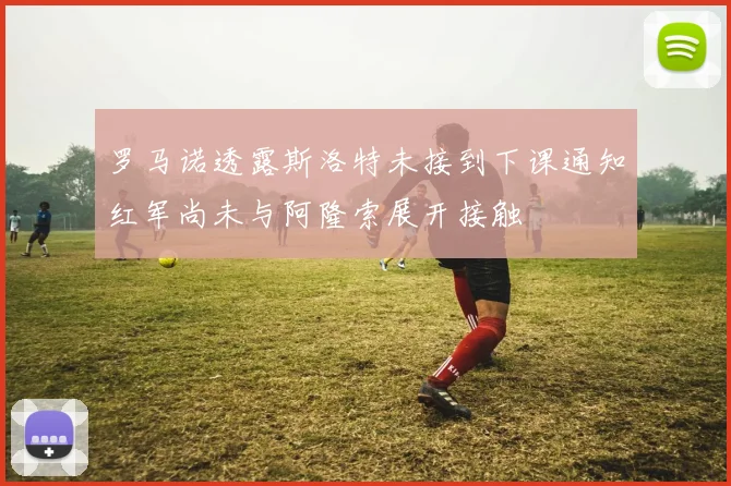 罗马诺透露斯洛特未接到下课通知红军尚未与阿隆索展开接触