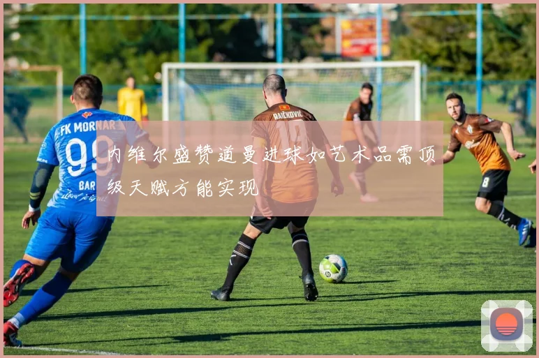 内维尔盛赞道曼进球如艺术品需顶级天赋方能实现