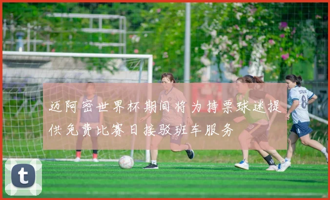 迈阿密世界杯期间将为持票球迷提供免费比赛日接驳班车服务