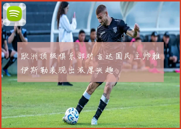 欧洲顶级俱乐部对吉达国民主帅雅伊斯勒表现出浓厚兴趣