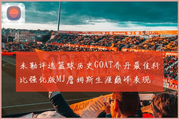 米勒评选篮球历史GOAT乔丹最佳科比强化版MJ詹姆斯生涯巅峰表现