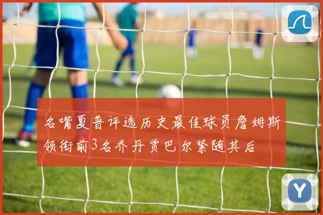 名嘴夏普评选历史最佳球员詹姆斯领衔前3名乔丹贾巴尔紧随其后