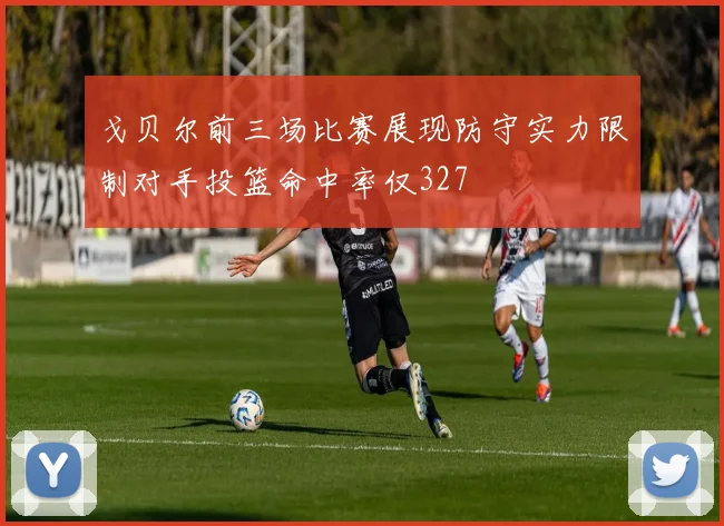 戈贝尔前三场比赛展现防守实力限制对手投篮命中率仅327