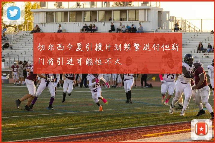 切尔西今夏引援计划频繁进行但新门将引进可能性不大